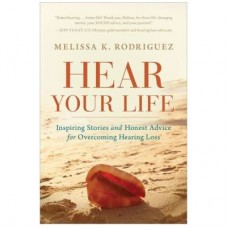Hear Your Life: Inspiring Stories &amp; Honest Advice for Overcoming Hearing Loss